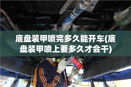 底盘装甲喷完多久能开车(底盘装甲喷上要多久才会干)