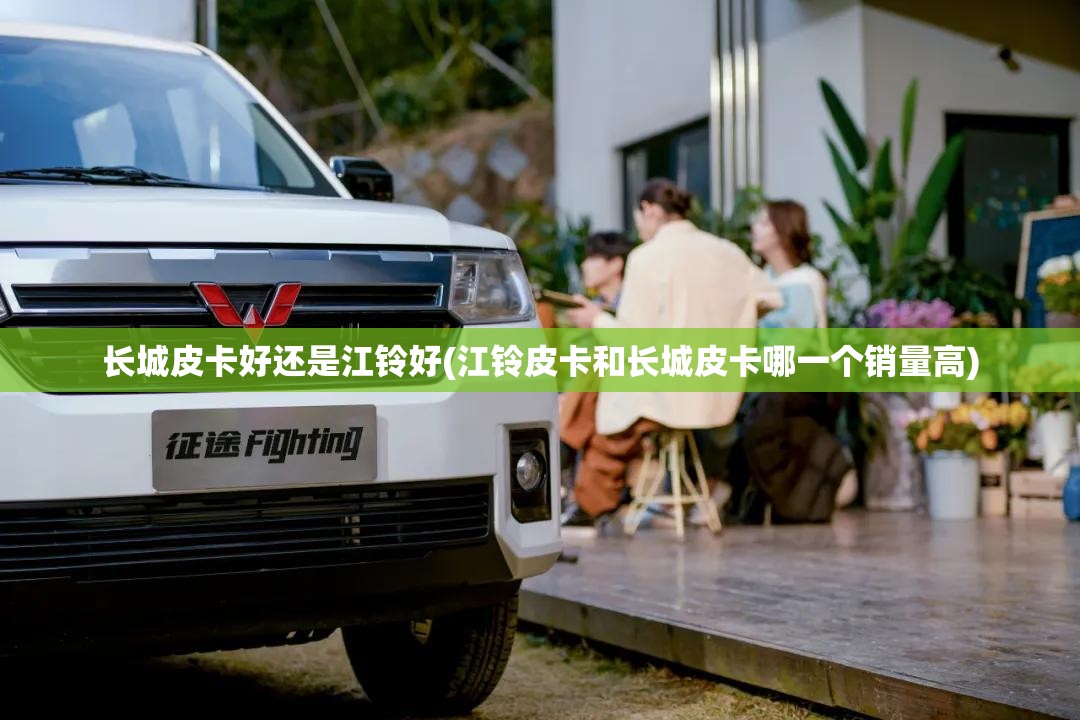 长城皮卡好还是江铃好(江铃皮卡和长城皮卡哪一个销量高) 长城皮卡好还是江铃好(江铃皮卡和长城皮卡哪一个销量高)