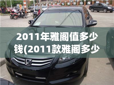 2011年雅阁值多少钱(2011款雅阁多少钱) 2011年雅阁值多少钱(2011款雅阁多少钱)