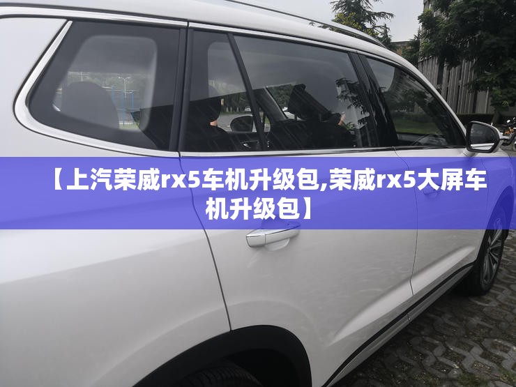 【上汽荣威rx5车机升级包,荣威rx5大屏车机升级包】 【上汽荣威rx5车机升级包,荣威rx5大屏车机升级包】