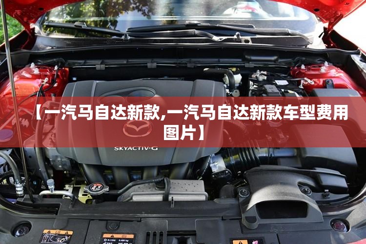 【一汽马自达新款,一汽马自达新款车型费用图片】 【一汽马自达新款,一汽马自达新款车型费用图片】