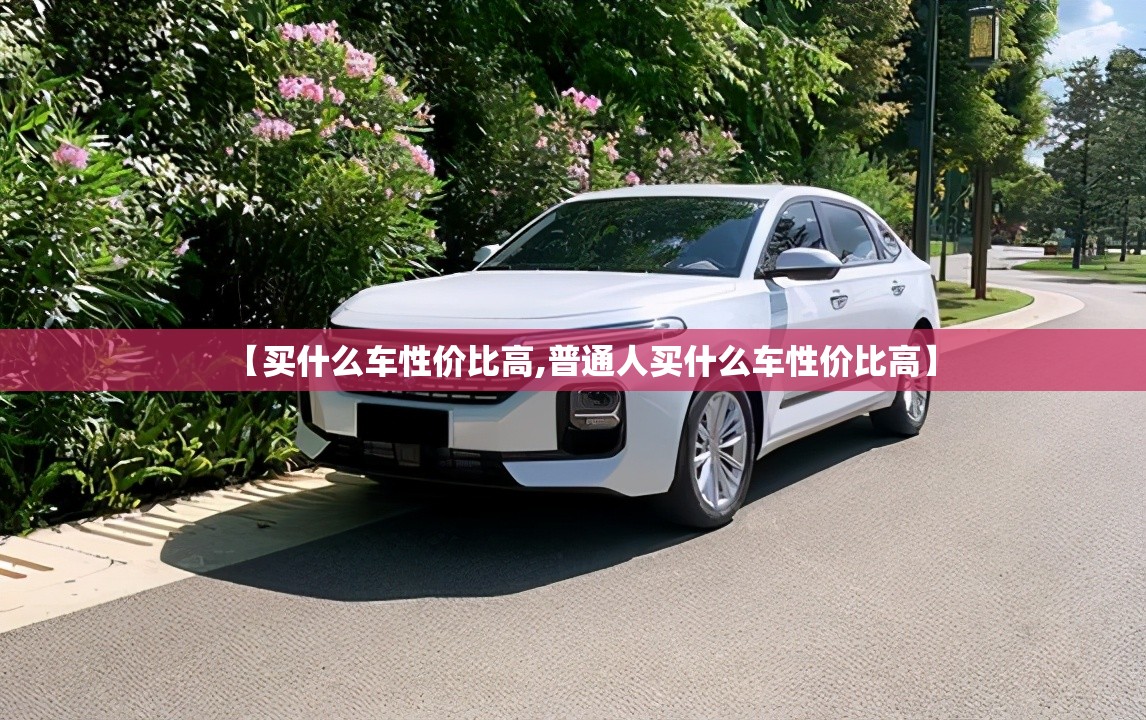 【买什么车性价比高,普通人买什么车性价比高】 【买什么车性价比高,普通人买什么车性价比高】
