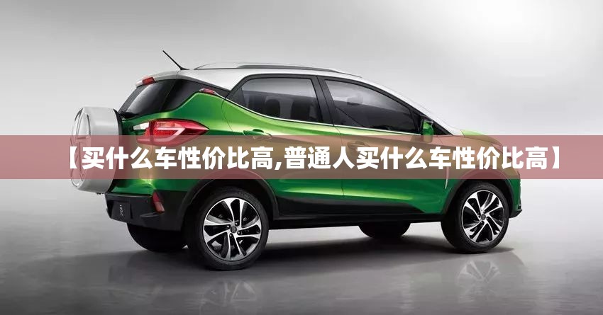 【买什么车性价比高,普通人买什么车性价比高】 【买什么车性价比高,普通人买什么车性价比高】