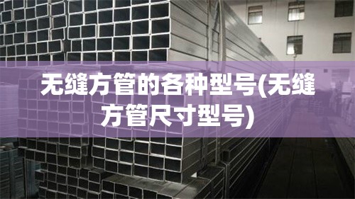 无缝方管的各种型号(无缝方管尺寸型号) 无缝方管的各种型号(无缝方管尺寸型号)