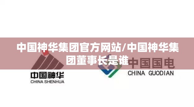 中国神华集团官方网站/中国神华集团董事长是谁 中国神华集团官方网站/中国神华集团董事长是谁