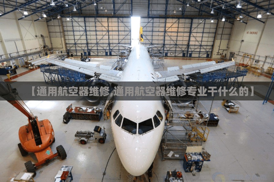 【通用航空器维修,通用航空器维修专业干什么的】 【通用航空器维修,通用航空器维修专业干什么的】