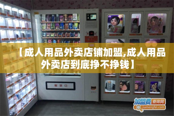【成人用品外卖店铺加盟,成人用品外卖店到底挣不挣钱】 【成人用品外卖店铺加盟,成人用品外卖店到底挣不挣钱】