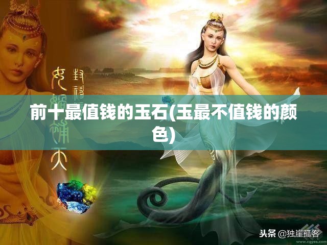 前十最值钱的玉石(玉最不值钱的颜色) 前十最值钱的玉石(玉最不值钱的颜色)