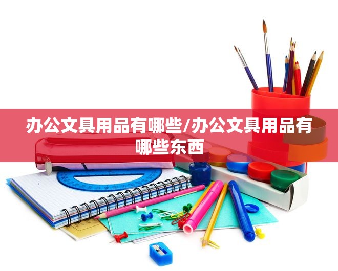 办公文具用品有哪些/办公文具用品有哪些东西 办公文具用品有哪些/办公文具用品有哪些东西