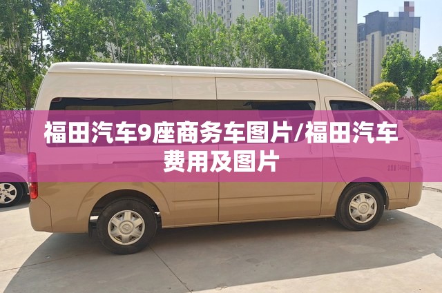 福田汽车9座商务车图片/福田汽车费用及图片 福田汽车9座商务车图片/福田汽车费用及图片