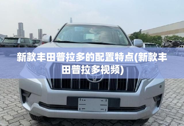 新款丰田普拉多的配置特点(新款丰田普拉多视频) 新款丰田普拉多的配置特点(新款丰田普拉多视频)