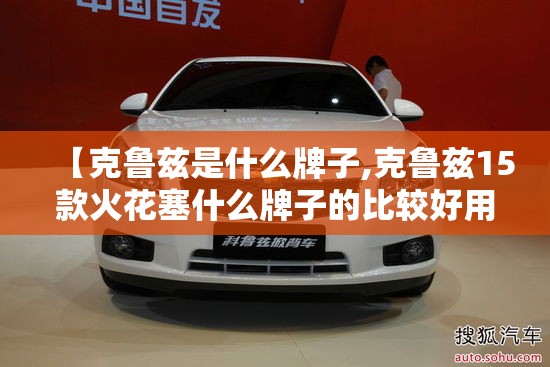【克鲁兹是什么牌子,克鲁兹15款火花塞什么牌子的比较好用】 【克鲁兹是什么牌子,克鲁兹15款火花塞什么牌子的比较好用】