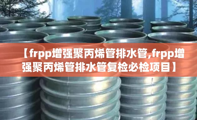 【frpp增强聚丙烯管排水管,frpp增强聚丙烯管排水管复检必检项目】 【frpp增强聚丙烯管排水管,frpp增强聚丙烯管排水管复检必检项目】