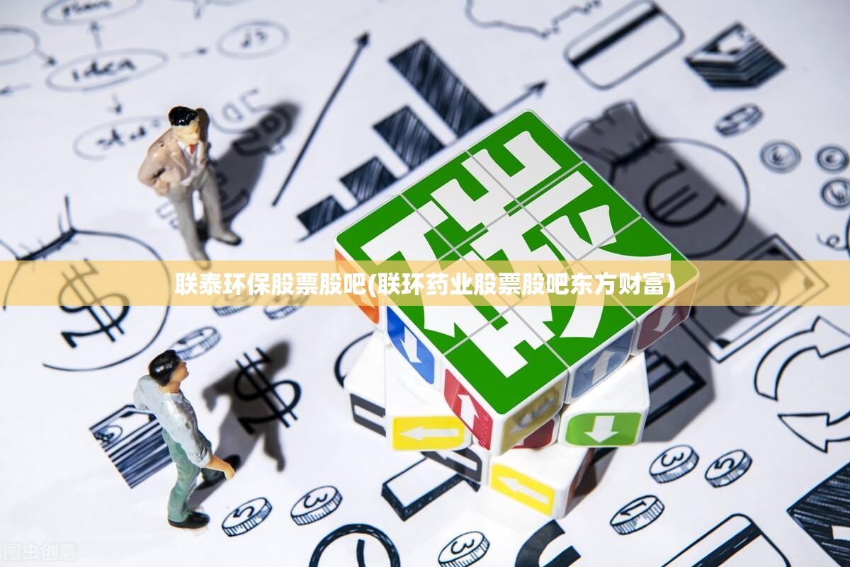 联泰环保股票股吧(联环药业股票股吧东方财富) 联泰环保股票股吧(联环药业股票股吧东方财富)