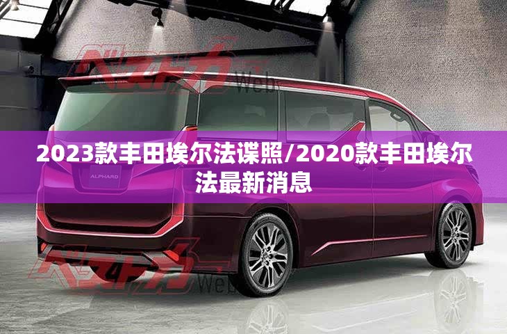 2023款丰田埃尔法谍照/2020款丰田埃尔法最新消息 2023款丰田埃尔法谍照/2020款丰田埃尔法最新消息
