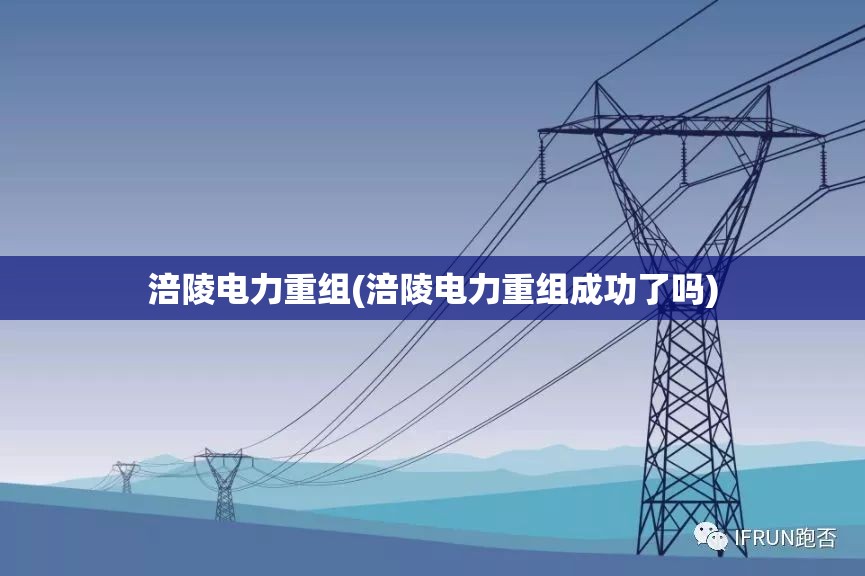 涪陵电力重组(涪陵电力重组成功了吗) 涪陵电力重组(涪陵电力重组成功了吗)