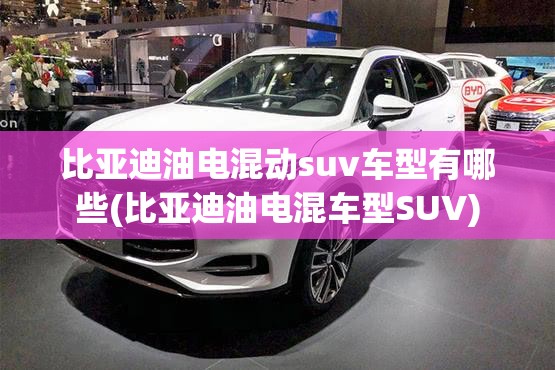 比亚迪油电混动suv车型有哪些(比亚迪油电混车型SUV) 比亚迪油电混动suv车型有哪些(比亚迪油电混车型SUV)