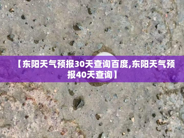 【东阳天气预报30天查询百度,东阳天气预报40天查询】 【东阳天气预报30天查询百度,东阳天气预报40天查询】