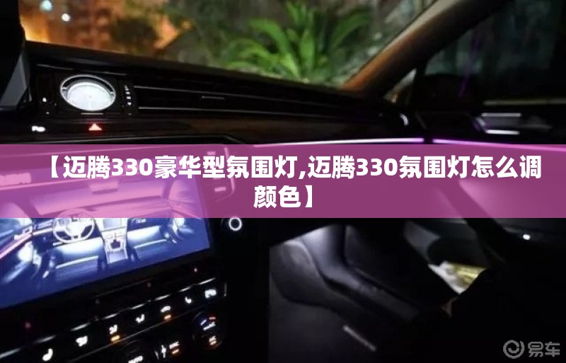 【迈腾330豪华型氛围灯,迈腾330氛围灯怎么调颜色】 【迈腾330豪华型氛围灯,迈腾330氛围灯怎么调颜色】