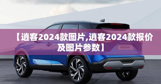 【逍客2024款图片,逍客2024款报价及图片参数】