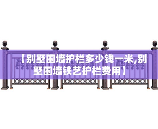 【别墅围墙护栏多少钱一米,别墅围墙铁艺护栏费用】 【别墅围墙护栏多少钱一米,别墅围墙铁艺护栏费用】