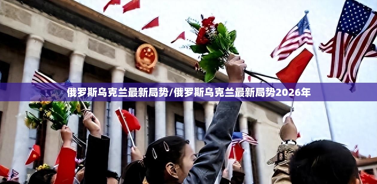 俄罗斯乌克兰最新局势/俄罗斯乌克兰最新局势2026年 俄罗斯乌克兰最新局势/俄罗斯乌克兰最新局势2026年