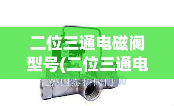 二位三通电磁阀型号(二位三通电磁阀有哪些)