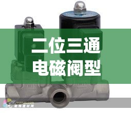 二位三通电磁阀型号(二位三通电磁阀有哪些)