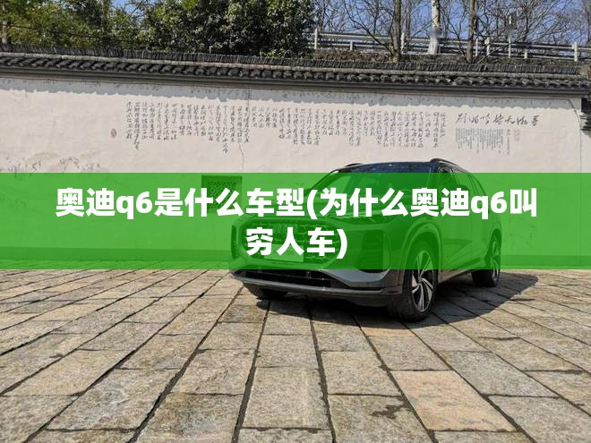 奥迪q6是什么车型(为什么奥迪q6叫穷人车) 奥迪q6是什么车型(为什么奥迪q6叫穷人车)