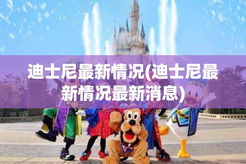 迪士尼最新情况(迪士尼最新情况最新消息) 迪士尼最新情况(迪士尼最新情况最新消息)