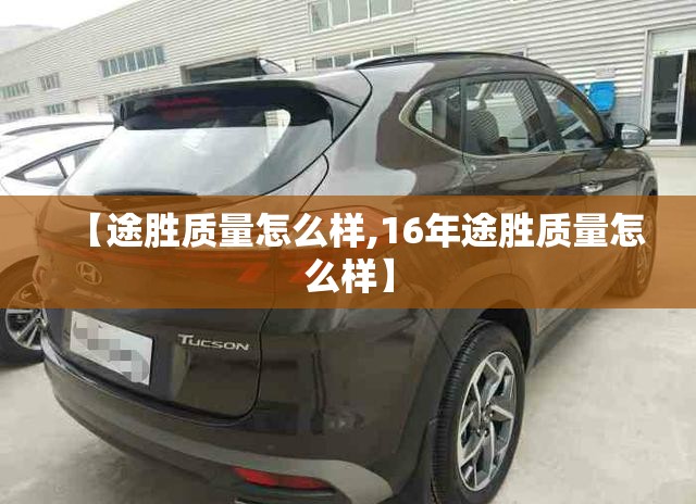 【途胜质量怎么样,16年途胜质量怎么样】 【途胜质量怎么样,16年途胜质量怎么样】