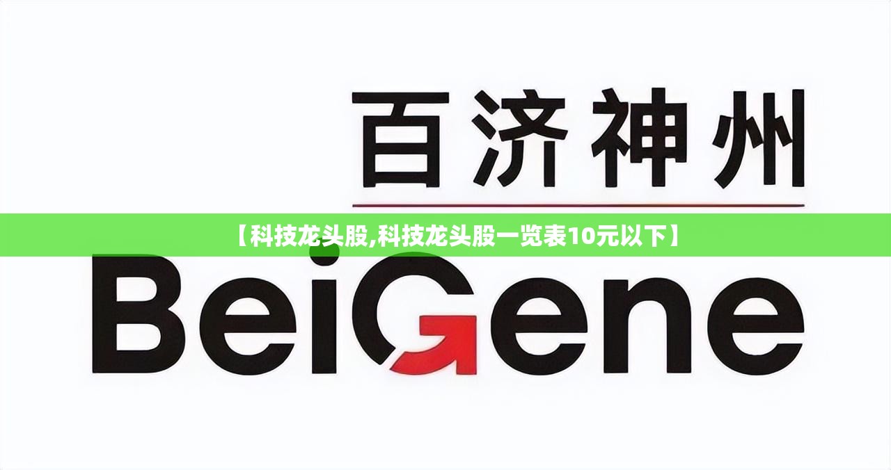 【科技龙头股,科技龙头股一览表10元以下】 【科技龙头股,科技龙头股一览表10元以下】