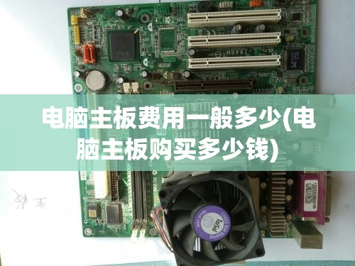 电脑主板费用一般多少(电脑主板购买多少钱) 电脑主板费用一般多少(电脑主板购买多少钱)