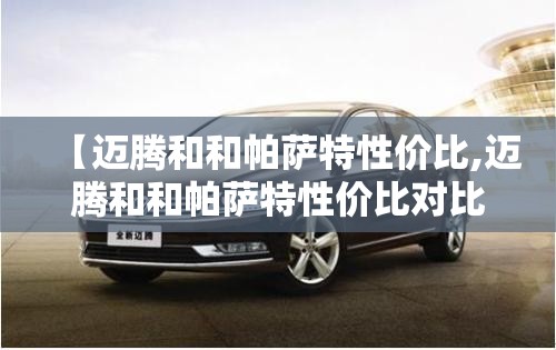 【迈腾和和帕萨特性价比,迈腾和和帕萨特性价比对比】 【迈腾和和帕萨特性价比,迈腾和和帕萨特性价比对比】