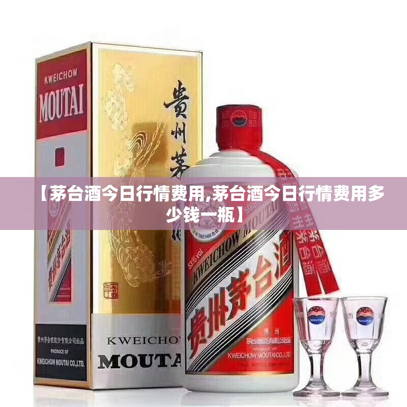 【茅台酒今日行情费用,茅台酒今日行情费用多少钱一瓶】