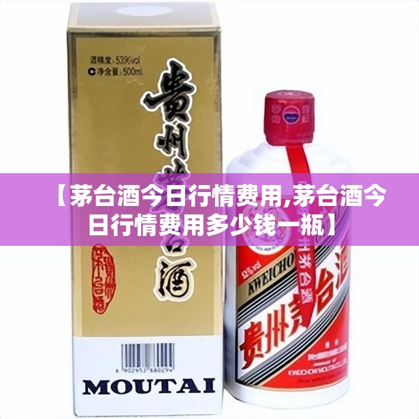 【茅台酒今日行情费用,茅台酒今日行情费用多少钱一瓶】