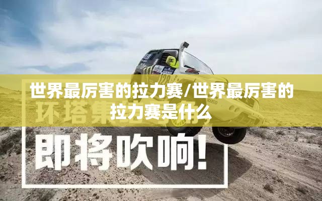 世界最厉害的拉力赛/世界最厉害的拉力赛是什么 世界最厉害的拉力赛/世界最厉害的拉力赛是什么