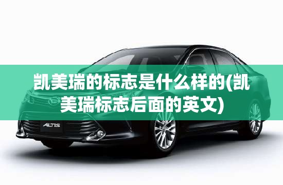 凯美瑞的标志是什么样的(凯美瑞标志后面的英文)