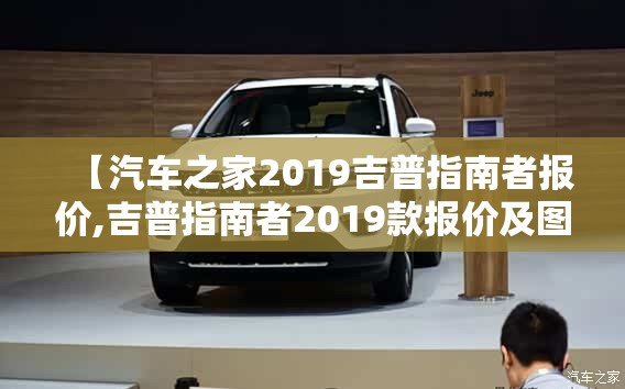 【汽车之家2019吉普指南者报价,吉普指南者2019款报价及图片】 【汽车之家2019吉普指南者报价,吉普指南者2019款报价及图片】