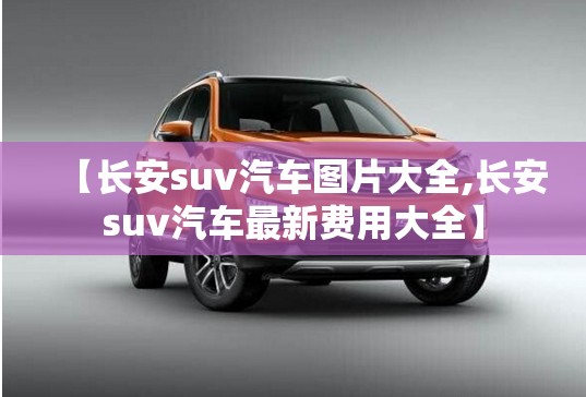 【长安suv汽车图片大全,长安suv汽车最新费用大全】 【长安suv汽车图片大全,长安suv汽车最新费用大全】