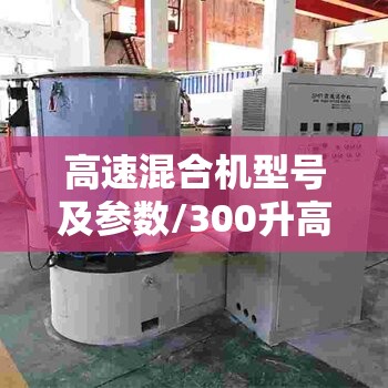 高速混合机型号及参数/300升高速混合机参数 高速混合机型号及参数/300升高速混合机参数