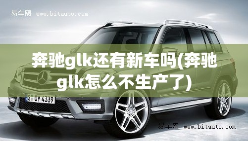 奔驰glk还有新车吗(奔驰glk怎么不生产了) 奔驰glk还有新车吗(奔驰glk怎么不生产了)