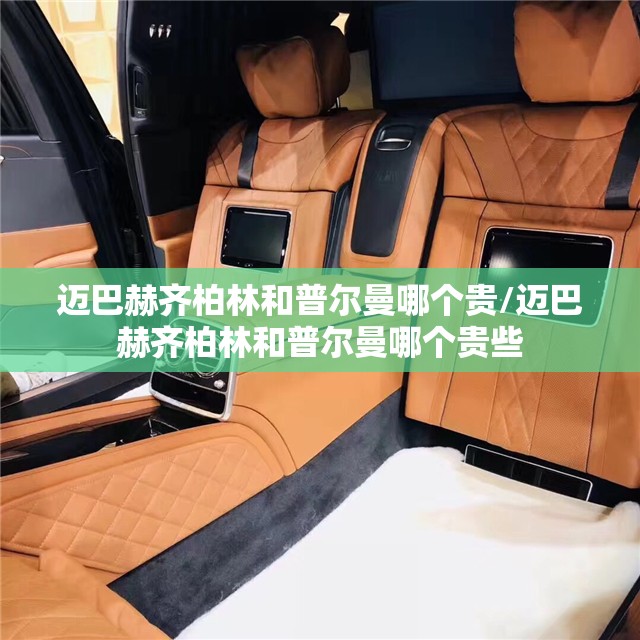 迈巴赫齐柏林和普尔曼哪个贵/迈巴赫齐柏林和普尔曼哪个贵些 迈巴赫齐柏林和普尔曼哪个贵/迈巴赫齐柏林和普尔曼哪个贵些
