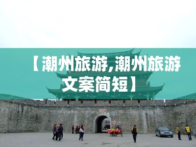 【潮州旅游,潮州旅游文案简短】 【潮州旅游,潮州旅游文案简短】