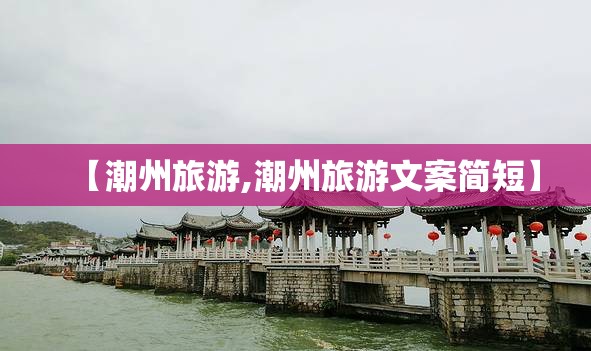 【潮州旅游,潮州旅游文案简短】 【潮州旅游,潮州旅游文案简短】