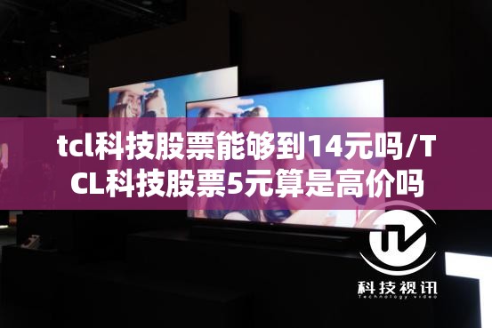 tcl科技股票能够到14元吗/TCL科技股票5元算是高价吗 tcl科技股票能够到14元吗/TCL科技股票5元算是高价吗