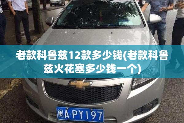 老款科鲁兹12款多少钱(老款科鲁兹火花塞多少钱一个) 老款科鲁兹12款多少钱(老款科鲁兹火花塞多少钱一个)