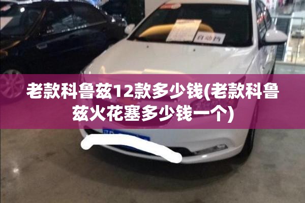 老款科鲁兹12款多少钱(老款科鲁兹火花塞多少钱一个) 老款科鲁兹12款多少钱(老款科鲁兹火花塞多少钱一个)