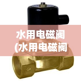 水用电磁阀(水用电磁阀安装视频)