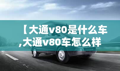 【大通v80是什么车,大通v80车怎么样】
